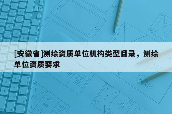 [安徽省]測(cè)繪資質(zhì)單位機(jī)構(gòu)類(lèi)型目錄，測(cè)繪單位資質(zhì)要求