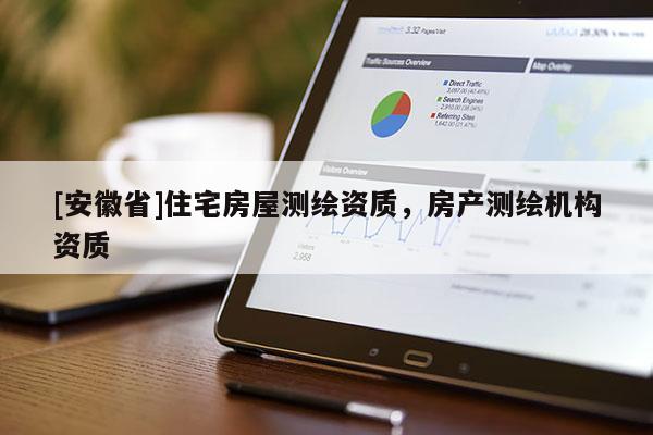 [安徽省]住宅房屋測(cè)繪資質(zhì)，房產(chǎn)測(cè)繪機(jī)構(gòu)資質(zhì)