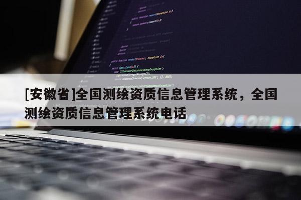 [安徽省]全國測(cè)繪資質(zhì)信息管理系統(tǒng)，全國測(cè)繪資質(zhì)信息管理系統(tǒng)電話