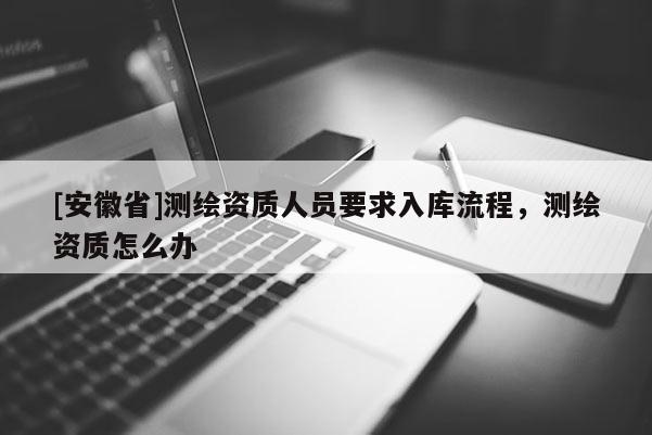 [安徽省]測(cè)繪資質(zhì)人員要求入庫流程，測(cè)繪資質(zhì)怎么辦