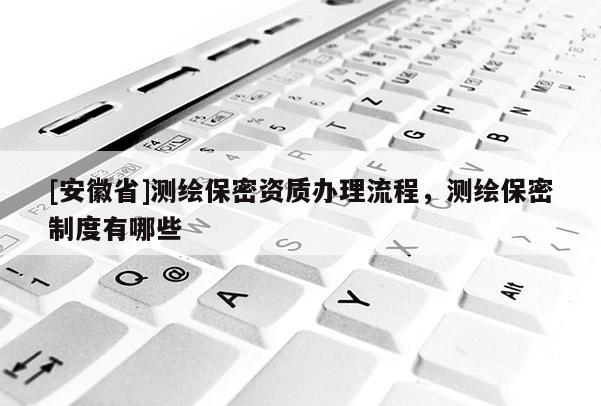[安徽省]測繪保密資質(zhì)辦理流程，測繪保密制度有哪些