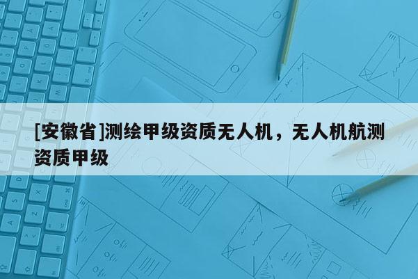 [安徽省]測繪甲級資質無人機，無人機航測資質甲級