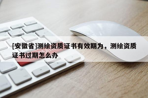 [安徽省]測(cè)繪資質(zhì)證書有效期為，測(cè)繪資質(zhì)證書過期怎么辦