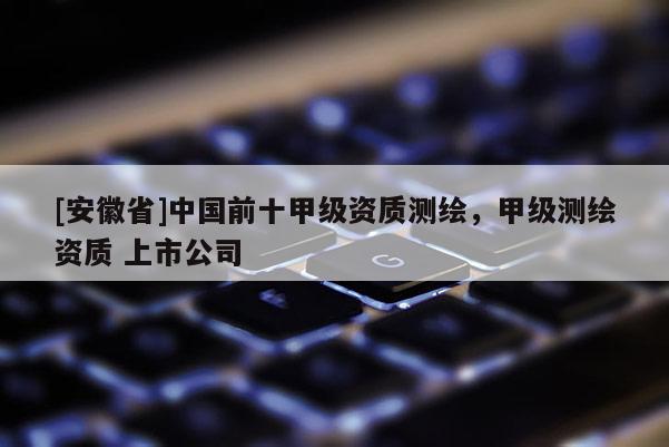 [安徽省]中國前十甲級(jí)資質(zhì)測繪，甲級(jí)測繪資質(zhì) 上市公司