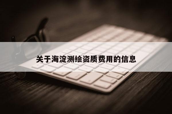 關(guān)于海淀測(cè)繪資質(zhì)費(fèi)用的信息