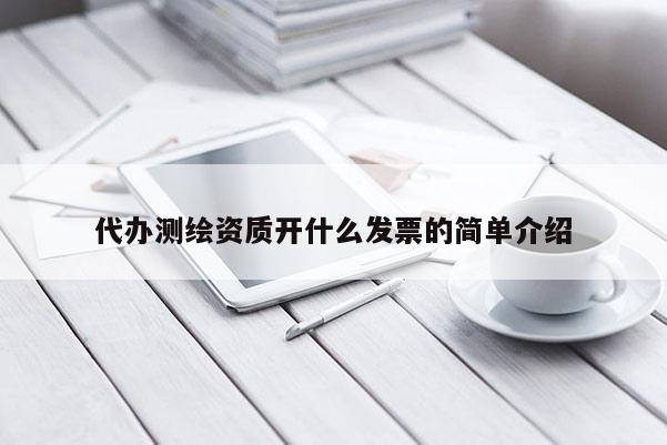 代辦測(cè)繪資質(zhì)開(kāi)什么發(fā)票的簡(jiǎn)單介紹