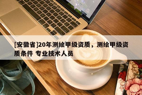 [安徽省]20年測(cè)繪甲級(jí)資質(zhì)，測(cè)繪甲級(jí)資質(zhì)條件 專(zhuān)業(yè)技術(shù)人員