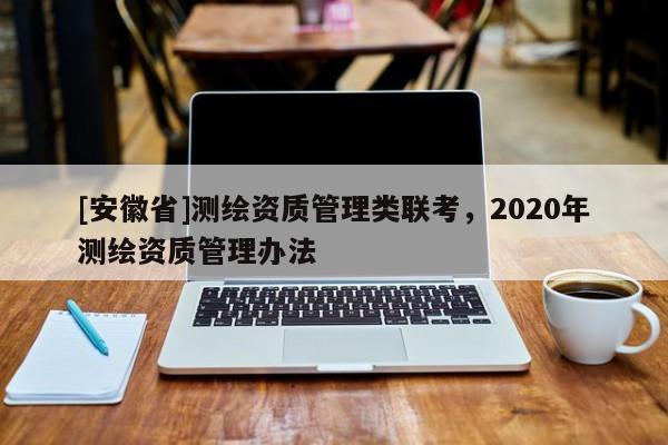 [安徽省]測繪資質(zhì)管理類聯(lián)考，2020年測繪資質(zhì)管理辦法