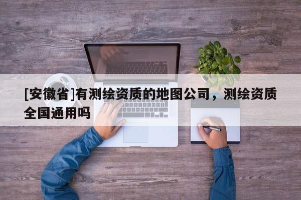 [安徽省]有測繪資質(zhì)的地圖公司，測繪資質(zhì)全國通用嗎