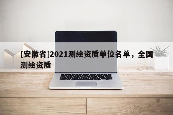 [安徽省]2021測(cè)繪資質(zhì)單位名單，全國(guó)測(cè)繪資質(zhì)