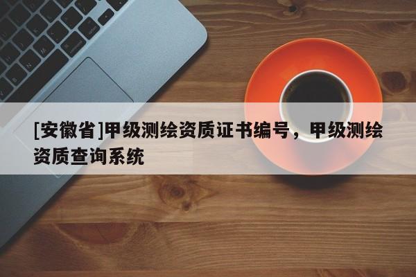 [安徽省]甲級(jí)測(cè)繪資質(zhì)證書編號(hào)，甲級(jí)測(cè)繪資質(zhì)查詢系統(tǒng)