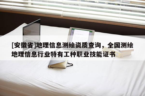 [安徽省]地理信息測繪資質(zhì)查詢，全國測繪地理信息行業(yè)特有工種職業(yè)技能證書