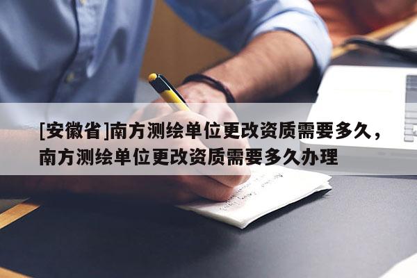 [安徽省]南方測繪單位更改資質(zhì)需要多久，南方測繪單位更改資質(zhì)需要多久辦理