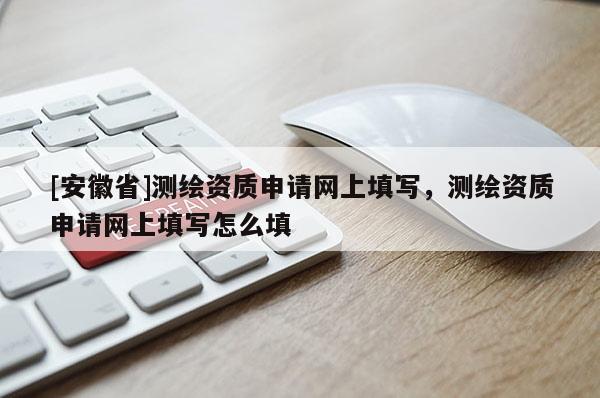 [安徽省]測繪資質(zhì)申請網(wǎng)上填寫，測繪資質(zhì)申請網(wǎng)上填寫怎么填