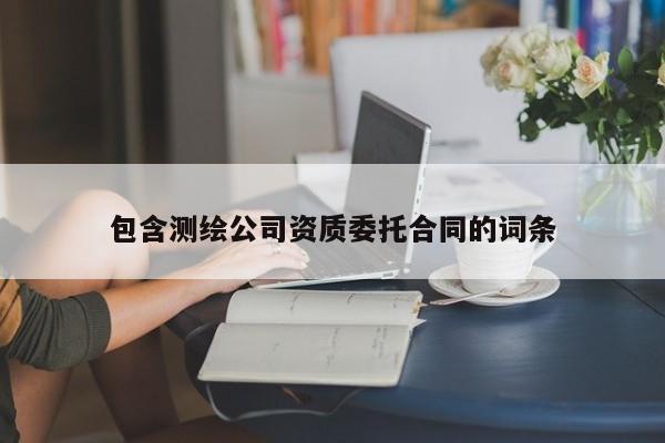 包含測繪公司資質(zhì)委托合同的詞條