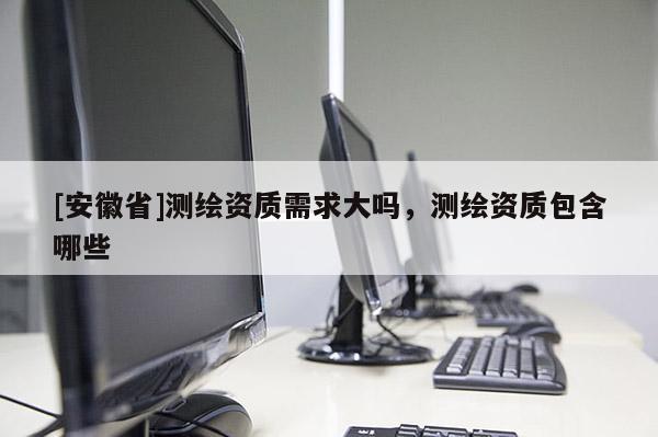 [安徽省]測繪資質(zhì)需求大嗎，測繪資質(zhì)包含哪些
