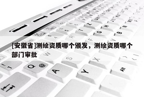 [安徽省]測繪資質(zhì)哪個頒發(fā)，測繪資質(zhì)哪個部門審批