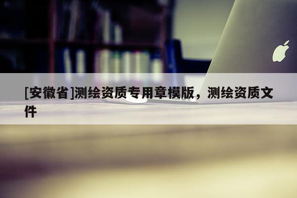[安徽省]測繪資質(zhì)專用章模版，測繪資質(zhì)文件