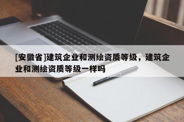 [安徽省]建筑企業(yè)和測繪資質(zhì)等級，建筑企業(yè)和測繪資質(zhì)等級一樣嗎