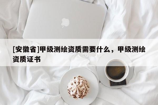 [安徽省]甲級(jí)測(cè)繪資質(zhì)需要什么，甲級(jí)測(cè)繪資質(zhì)證書(shū)