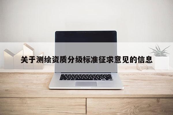 關(guān)于測(cè)繪資質(zhì)分級(jí)標(biāo)準(zhǔn)征求意見的信息