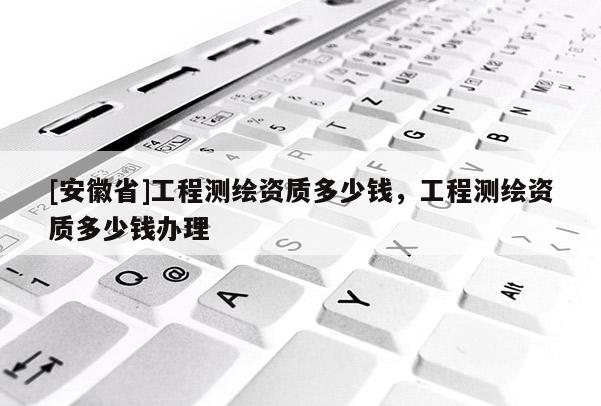 [安徽省]工程測(cè)繪資質(zhì)多少錢，工程測(cè)繪資質(zhì)多少錢辦理