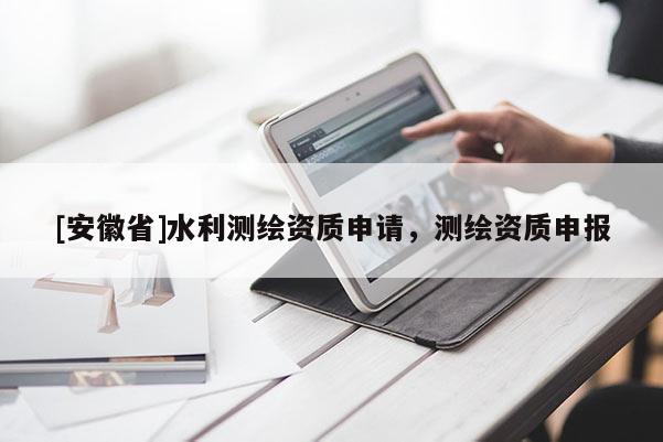 [安徽省]水利測(cè)繪資質(zhì)申請(qǐng)，測(cè)繪資質(zhì)申報(bào)