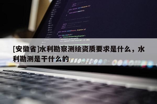 [安徽省]水利勘察測繪資質(zhì)要求是什么，水利勘測是干什么的