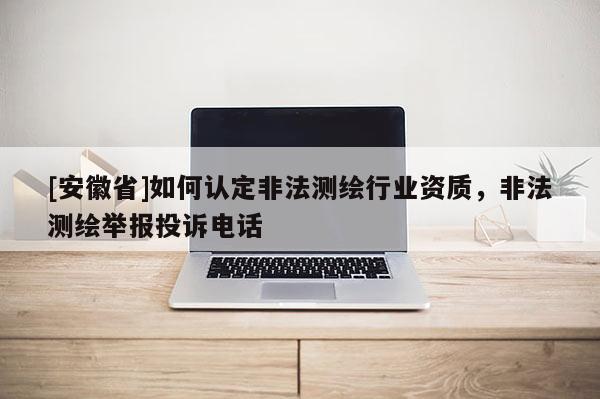 [安徽省]如何認定非法測繪行業(yè)資質(zhì)，非法測繪舉報投訴電話