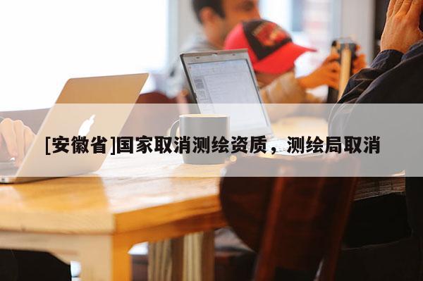 [安徽省]國家取消測繪資質(zhì)，測繪局取消