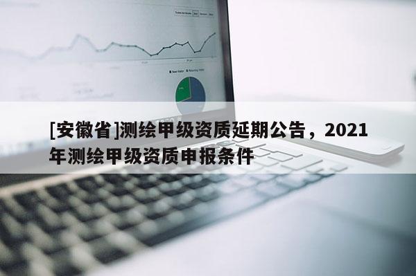 [安徽省]測(cè)繪甲級(jí)資質(zhì)延期公告，2021年測(cè)繪甲級(jí)資質(zhì)申報(bào)條件