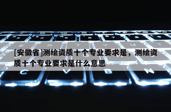 [安徽省]測繪資質十個專業(yè)要求是，測繪資質十個專業(yè)要求是什么意思