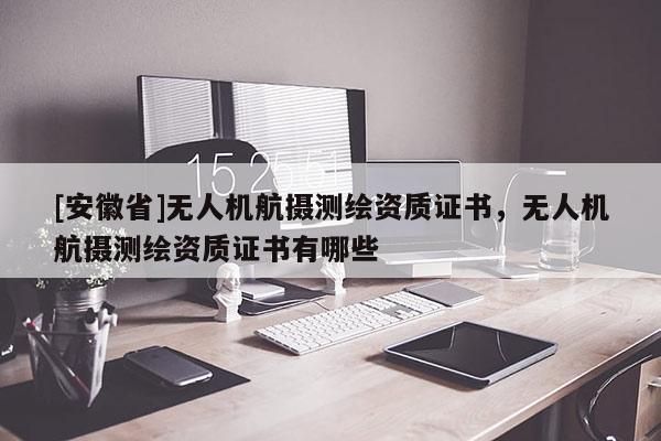 [安徽省]無人機(jī)航攝測繪資質(zhì)證書，無人機(jī)航攝測繪資質(zhì)證書有哪些