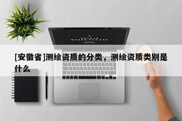 [安徽省]測繪資質(zhì)的分類，測繪資質(zhì)類別是什么