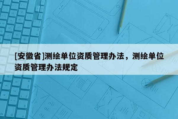 [安徽省]測繪單位資質(zhì)管理辦法，測繪單位資質(zhì)管理辦法規(guī)定