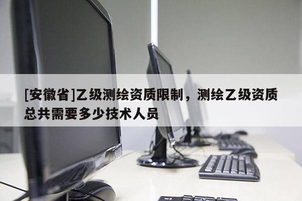[安徽省]乙級測繪資質(zhì)限制，測繪乙級資質(zhì)總共需要多少技術(shù)人員