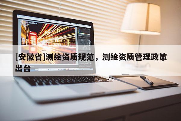 [安徽省]測繪資質(zhì)規(guī)范，測繪資質(zhì)管理政策出臺
