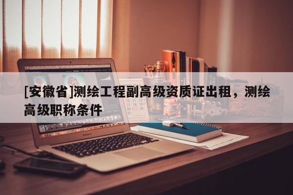 [安徽省]測繪工程副高級資質(zhì)證出租，測繪高級職稱條件