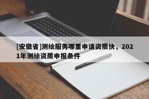 [安徽省]測(cè)繪服務(wù)哪里申請(qǐng)資質(zhì)快，2021年測(cè)繪資質(zhì)申報(bào)條件