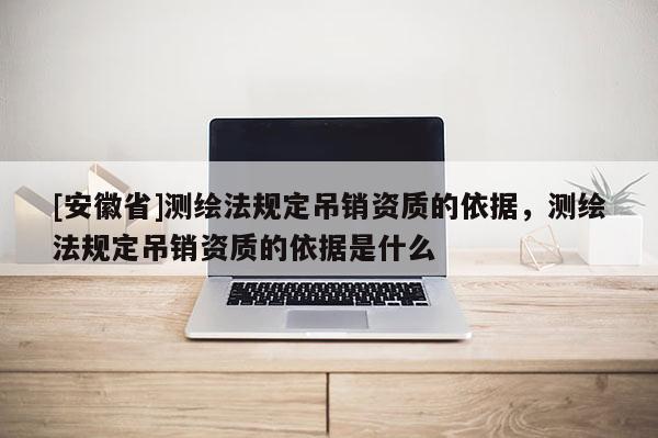 [安徽省]測繪法規(guī)定吊銷資質的依據(jù)，測繪法規(guī)定吊銷資質的依據(jù)是什么