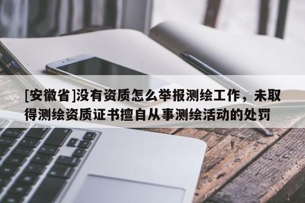 [安徽省]沒有資質(zhì)怎么舉報測繪工作，未取得測繪資質(zhì)證書擅自從事測繪活動的處罰