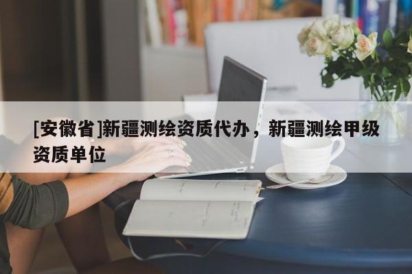 [安徽省]新疆測(cè)繪資質(zhì)代辦，新疆測(cè)繪甲級(jí)資質(zhì)單位
