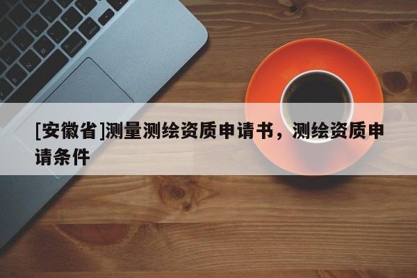 [安徽省]測(cè)量測(cè)繪資質(zhì)申請(qǐng)書(shū)，測(cè)繪資質(zhì)申請(qǐng)條件