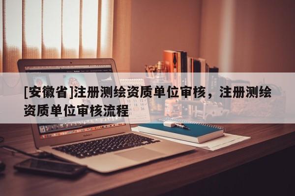 [安徽省]注冊(cè)測(cè)繪資質(zhì)單位審核，注冊(cè)測(cè)繪資質(zhì)單位審核流程