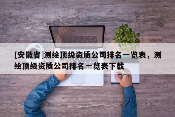 [安徽省]測(cè)繪頂級(jí)資質(zhì)公司排名一覽表，測(cè)繪頂級(jí)資質(zhì)公司排名一覽表下載