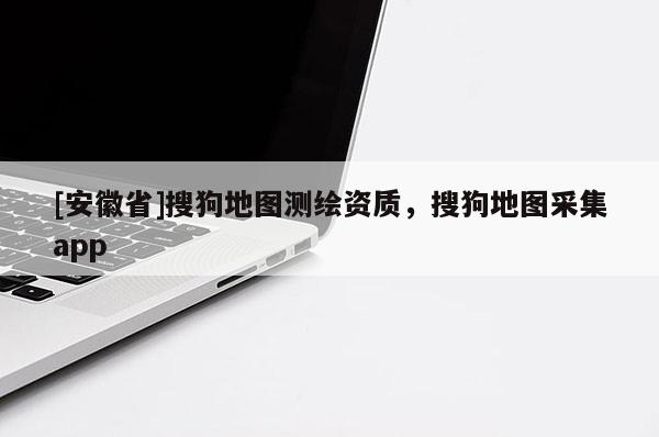 [安徽省]搜狗地圖測(cè)繪資質(zhì)，搜狗地圖采集app