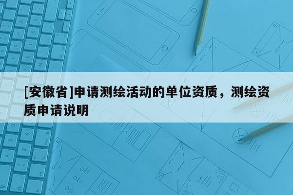 [安徽省]申請(qǐng)測(cè)繪活動(dòng)的單位資質(zhì)，測(cè)繪資質(zhì)申請(qǐng)說明