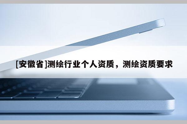 [安徽省]測繪行業(yè)個人資質(zhì)，測繪資質(zhì)要求