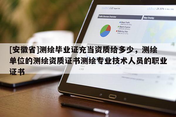 [安徽省]測(cè)繪畢業(yè)證充當(dāng)資質(zhì)給多少，測(cè)繪單位的測(cè)繪資質(zhì)證書測(cè)繪專業(yè)技術(shù)人員的職業(yè)證書