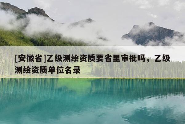 [安徽省]乙級(jí)測(cè)繪資質(zhì)要省里審批嗎，乙級(jí)測(cè)繪資質(zhì)單位名錄